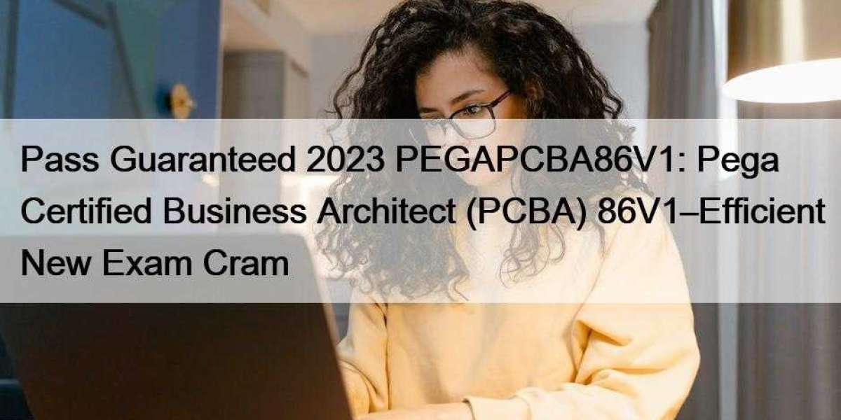 Pass Guaranteed 2023 PEGAPCBA86V1: Pega Certified Business Architect (PCBA) 86V1–Efficient New Exam Cram