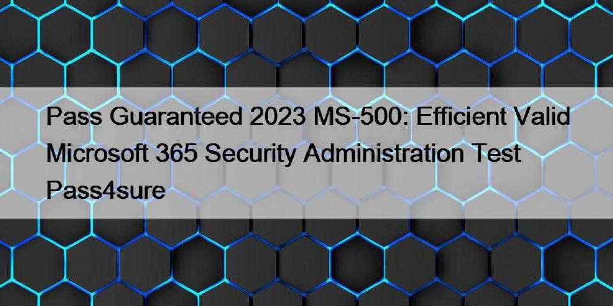 Pass Guaranteed 2023 MS-500: Efficient Valid Microsoft 365 Security Administration Test Pass4sure