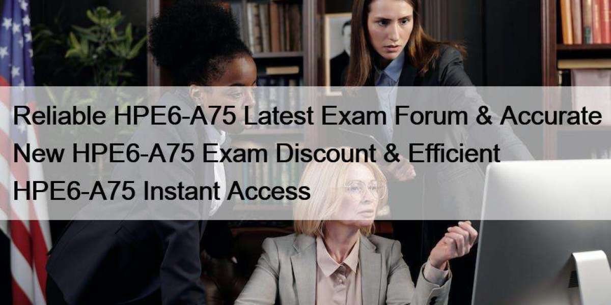 Reliable HPE6-A75 Latest Exam Forum & Accurate New HPE6-A75 Exam Discount & Efficient HPE6-A75 Instant Access