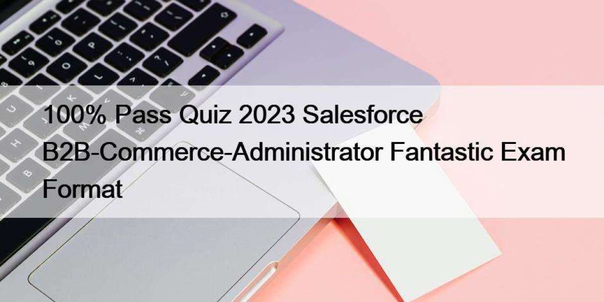 100% Pass Quiz 2023 Salesforce B2B-Commerce-Administrator Fantastic Exam Format