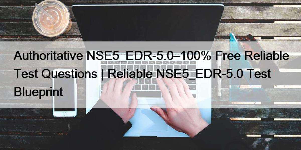Authoritative NSE5_EDR-5.0–100% Free Reliable Test Questions | Reliable NSE5_EDR-5.0 Test Blueprint