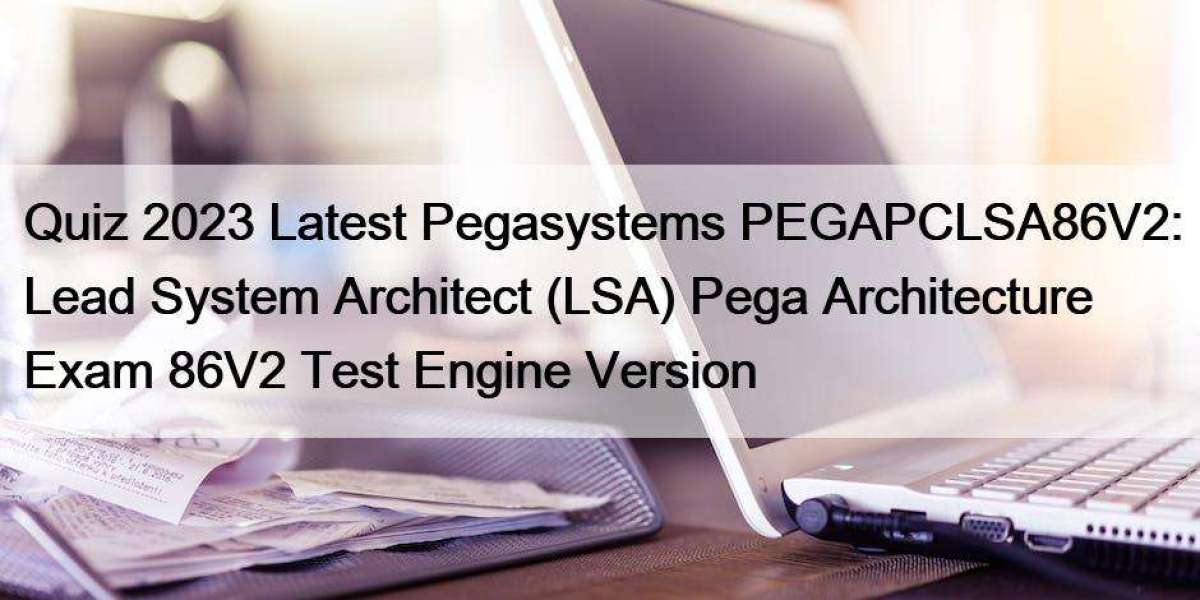 Quiz 2023 Latest Pegasystems PEGAPCLSA86V2: Lead System Architect (LSA) Pega Architecture Exam 86V2 Test Engine Version