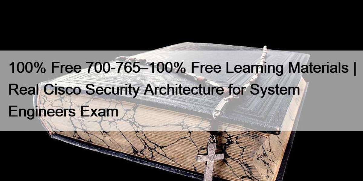 100% Free 700-765–100% Free Learning Materials | Real Cisco Security Architecture for System Engineers Exam