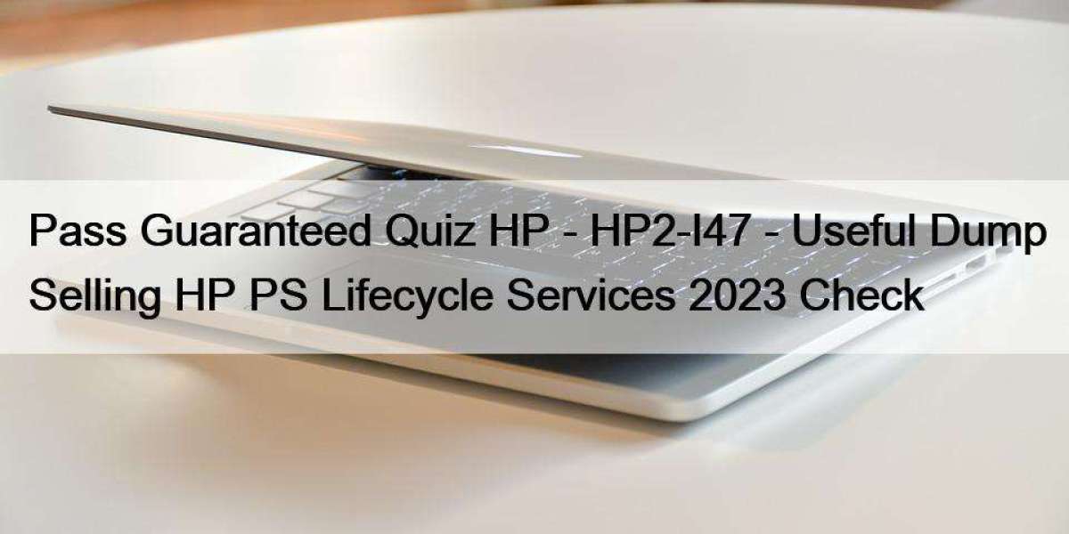 Pass Guaranteed Quiz HP - HP2-I47 - Useful Dump Selling HP PS Lifecycle Services 2023 Check